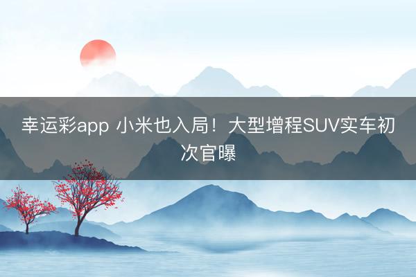 幸运彩app 小米也入局!大型增程SUV实车初次官曝