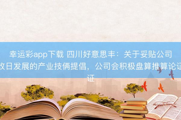 幸运彩app下载 四川好意思丰：关于妥贴公司改日发展的产业技俩提倡，公司会积极盘算推算论证