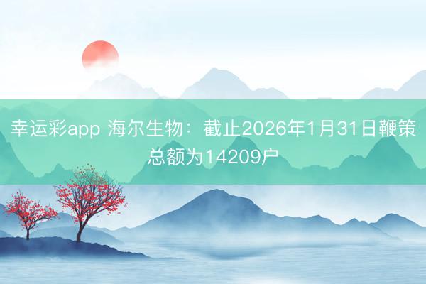 幸运彩app 海尔生物：截止2026年1月31日鞭策总额为14209户