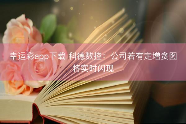 幸运彩app下载 科德数控：公司若有定增贪图将实时闪现