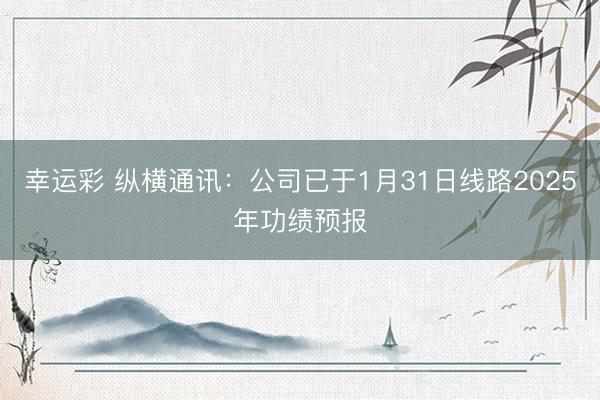 幸运彩 纵横通讯：公司已于1月31日线路2025年功绩预报