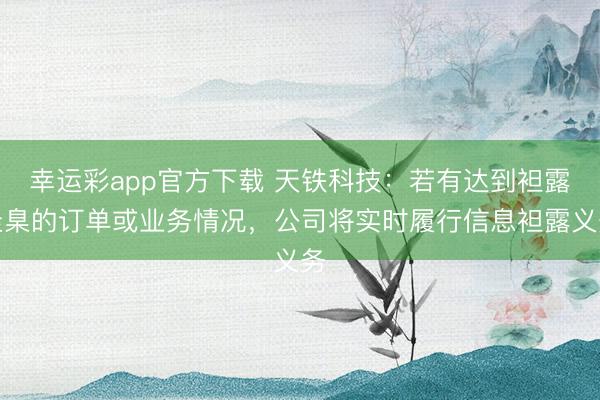 幸运彩app官方下载 天铁科技：若有达到袒露圭臬的订单或业务情况，公司将实时履行信息袒露义务