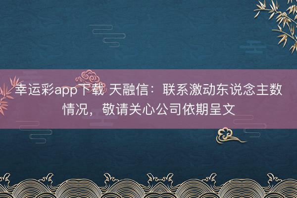 幸运彩app下载 天融信：联系激动东说念主数情况，敬请关心公司依期呈文