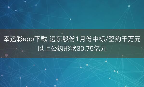 幸运彩app下载 远东股份1月份中标/签约千万元以上公约形状30.75亿元