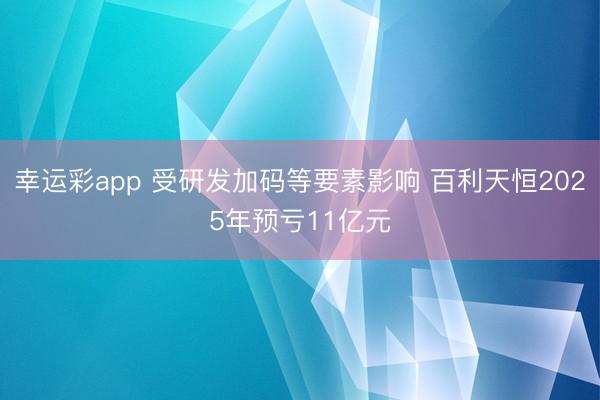 幸运彩app 受研发加码等要素影响 百利天恒2025年预亏11亿元