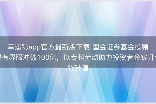 幸运彩app官方最新版下载 国金证券基金投顾保有界限冲破100亿，以专科劳动助力投资者金钱升值