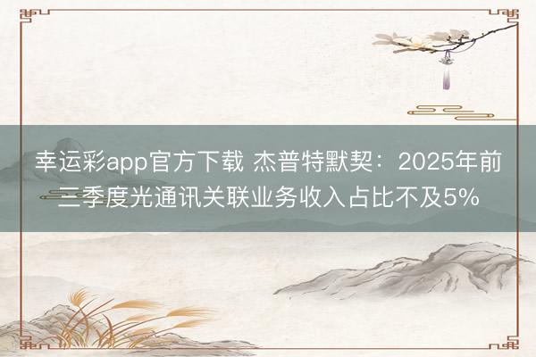 幸运彩app官方下载 杰普特默契:2025年前三季度光通讯关联业务收入占比不及5%