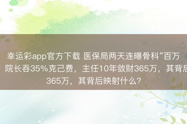 幸运彩app官方下载 医保局两天连曝骨科“百万回扣窝案”：院长吞35%克己费，主任10年敛财365万，其背后映射什么？