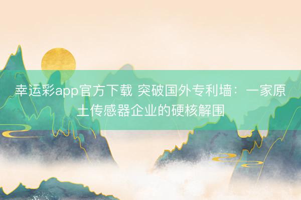 幸运彩app官方下载 突破国外专利墙:一家原土传感器企业的硬核解围