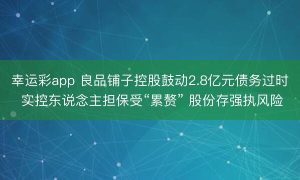 幸运彩app 良品铺子控股鼓动2.8亿元债务过时 实控东说念主担保受“累赘” 股份存强执风险