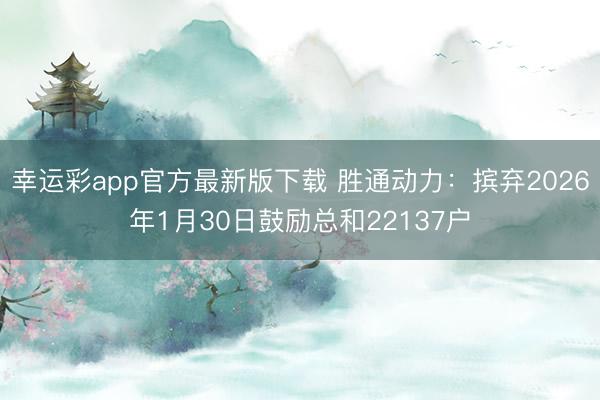 幸运彩app官方最新版下载 胜通动力:摈弃2026年1月30日鼓励总和22137户