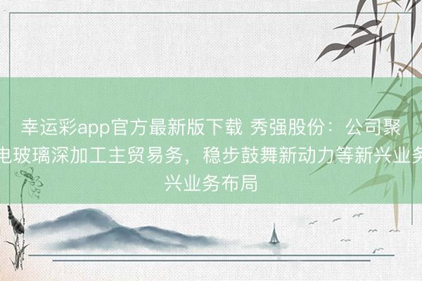幸运彩app官方最新版下载 秀强股份:公司聚焦家电玻璃深加工主贸易务,稳步鼓舞新动力等新兴业务布局