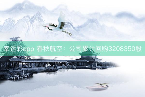 幸运彩app 春秋航空:公司累计回购3208350股