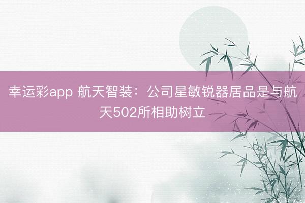 幸运彩app 航天智装:公司星敏锐器居品是与航天502所相助树立
