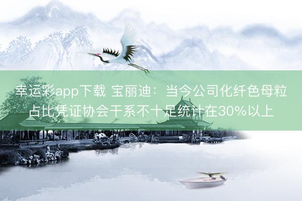 幸运彩app下载 宝丽迪：当今公司化纤色母粒占比凭证协会干系不十足统计在30%以上