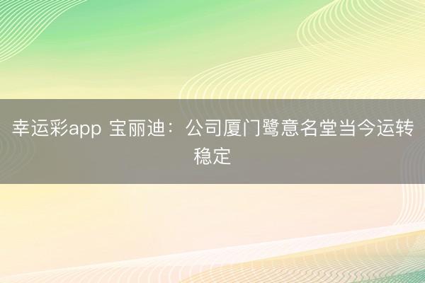 幸运彩app 宝丽迪：公司厦门鹭意名堂当今运转稳定