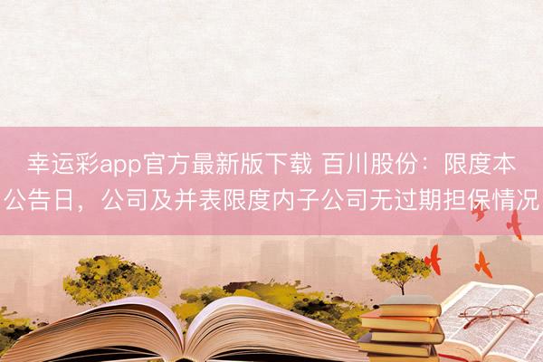 幸运彩app官方最新版下载 百川股份:限度本公告日,公司及并表限度内子公司无过期担保情况