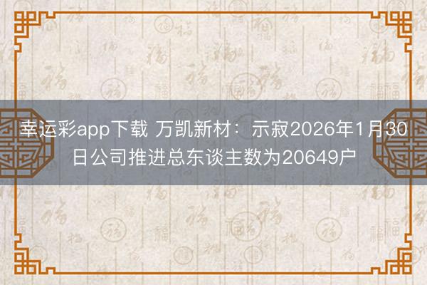 幸运彩app下载 万凯新材：示寂2026年1月30日公司推进总东谈主数为20649户