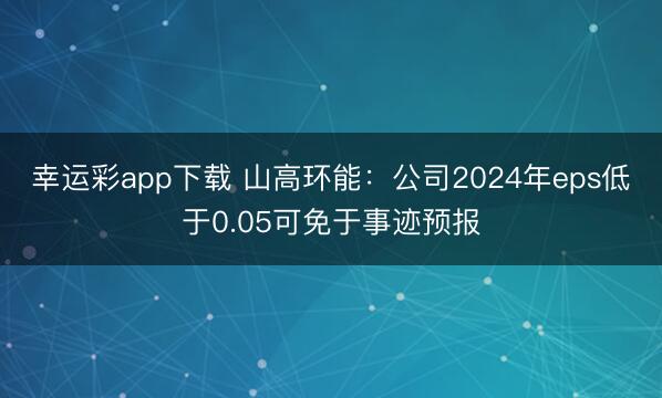 幸运彩app下载 山高环能：公司2024年eps低于0.05可免于事迹预报
