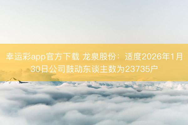 幸运彩app官方下载 龙泉股份：适度2026年1月30日公司鼓动东谈主数为23735户