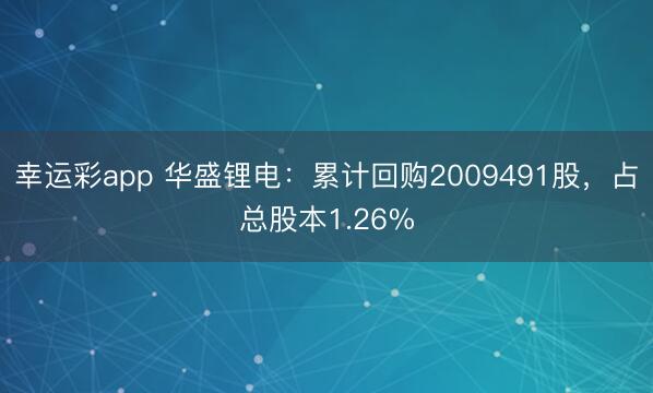 幸运彩app 华盛锂电：累计回购2009491股，占总股本1.26%