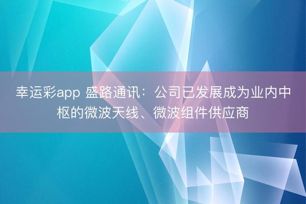 幸运彩app 盛路通讯:公司已发展成为业内中枢的微波天线、微波组件供应商