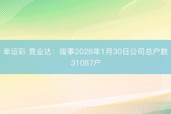 幸运彩 竞业达：竣事2026年1月30日公司总户数31087户