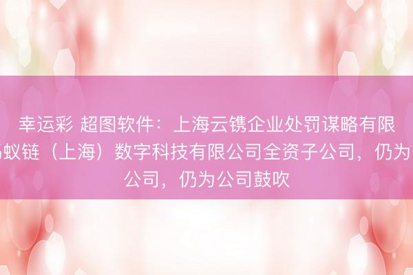幸运彩 超图软件:上海云镌企业处罚谋略有限公司为蚂蚁链(上海)数字科技有限公司全资子公司,仍为公司鼓吹