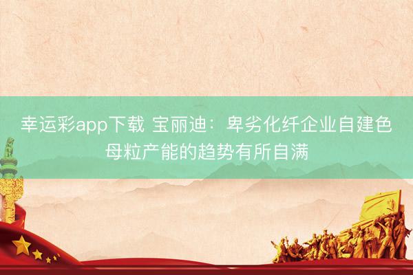 幸运彩app下载 宝丽迪：卑劣化纤企业自建色母粒产能的趋势有所自满