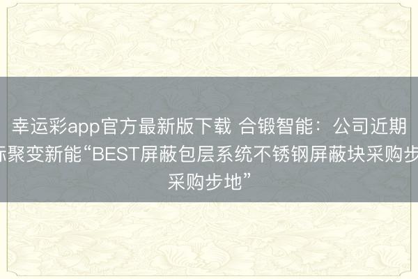 幸运彩app官方最新版下载 合锻智能:公司近期中标聚变新能“BEST屏蔽包层系统不锈钢屏蔽块采购步地”