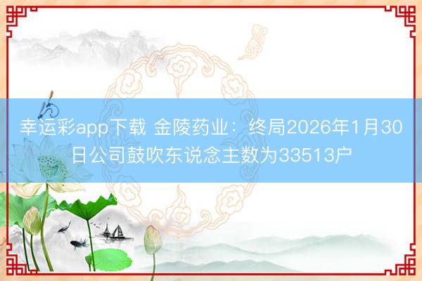 幸运彩app下载 金陵药业:终局2026年1月30日公司鼓吹东说念主数为33513户