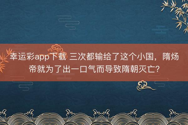 幸运彩app下载 三次都输给了这个小国,隋炀帝就为了出一口气而导致隋朝灭亡?