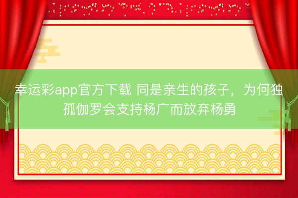 幸运彩app官方下载 同是亲生的孩子，为何独孤伽罗会支持杨广而放弃杨勇