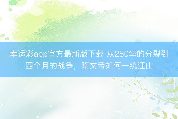 幸运彩app官方最新版下载 从280年的分裂到四个月的战争，隋文帝如何一统江山