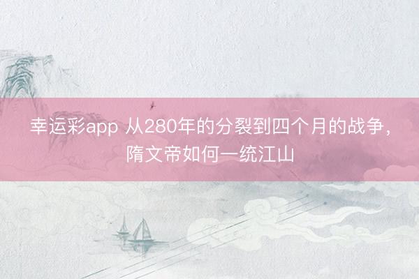 幸运彩app 从280年的分裂到四个月的战争，隋文帝如何一统江山