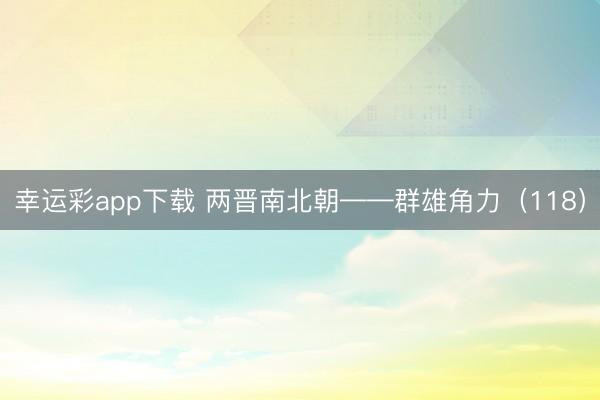 幸运彩app下载 两晋南北朝——群雄角力（118）