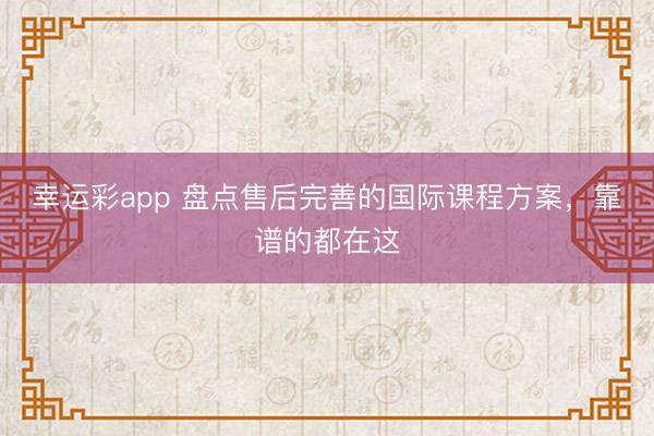 幸运彩app 盘点售后完善的国际课程方案，靠谱的都在这