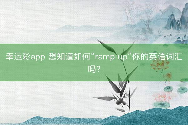 幸运彩app 想知道如何“ramp up”你的英语词汇吗?