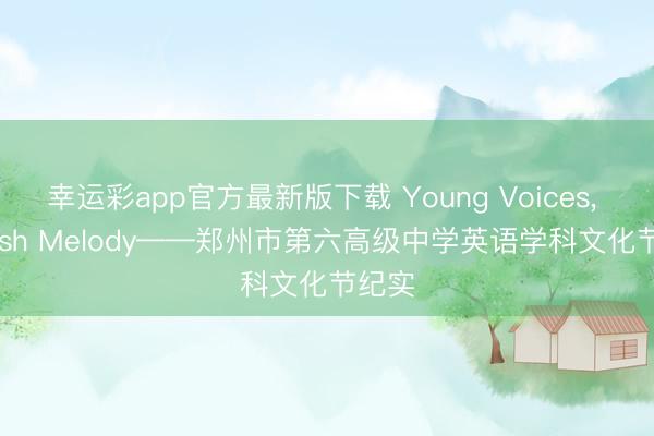 幸运彩app官方最新版下载 Young Voices， English Melody——郑州市第六高级中学英语学科文化节纪实