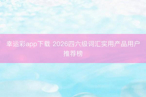 幸运彩app下载 2026四六级词汇实用产品用户推荐榜