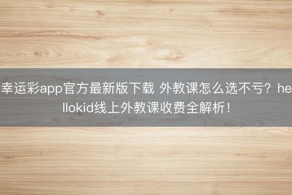 幸运彩app官方最新版下载 外教课怎么选不亏？hellokid线上外教课收费全解析！