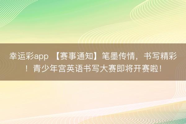 幸运彩app 【赛事通知】笔墨传情，书写精彩！青少年宫英语书写大赛即将开赛啦！