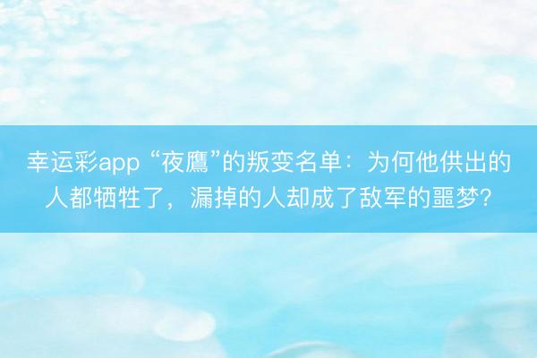 幸运彩app “夜鷹”的叛变名单：为何他供出的人都牺牲了，漏掉的人却成了敌军的噩梦？
