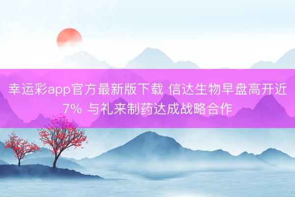 幸运彩app官方最新版下载 信达生物早盘高开近7% 与礼来制药达成战略合作