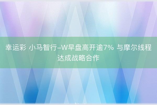 幸运彩 小马智行-W早盘高开逾7% 与摩尔线程达成战略合作