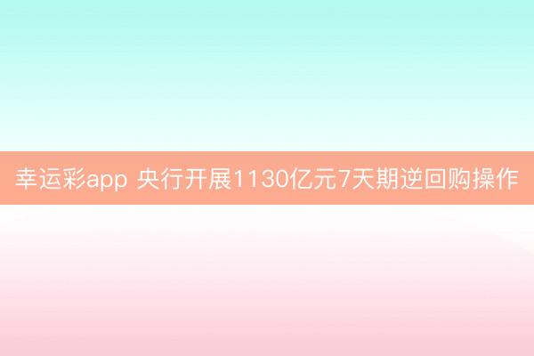 幸运彩app 央行开展1130亿元7天期逆回购操作