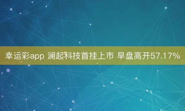 幸运彩app 澜起科技首挂上市 早盘高开57.17%