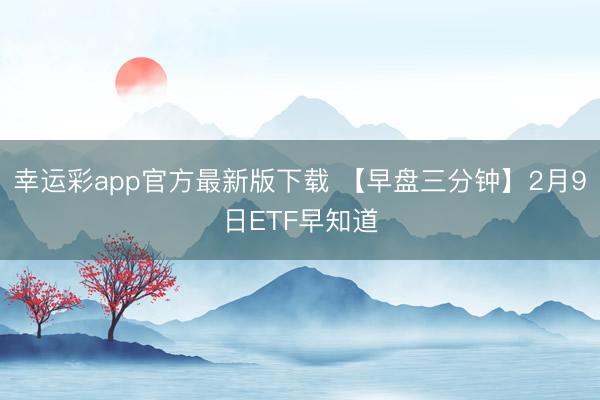 幸运彩app官方最新版下载 【早盘三分钟】2月9日ETF早知道