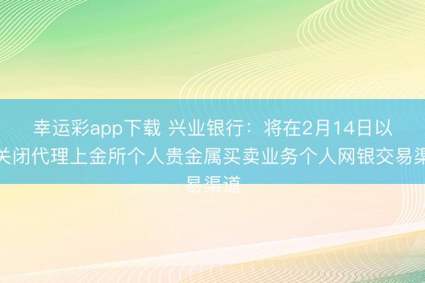 幸运彩app下载 兴业银行：将在2月14日以后关闭代理上金所个人贵金属买卖业务个人网银交易渠道
