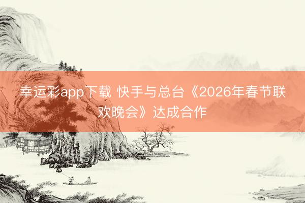 幸运彩app下载 快手与总台《2026年春节联欢晚会》达成合作